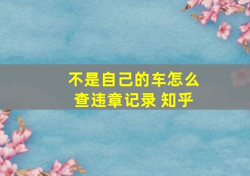 不是自己的车怎么查违章记录 知乎